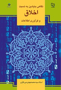کتاب نگاهی بنیادین به نسبت اخلاق و فن آوری اطلاعات اثر سیدمحمد‌مهدی میرباقری