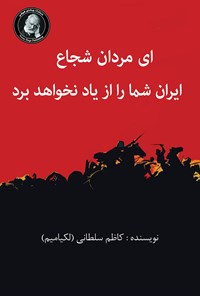 کتاب ای مردان شجاع ایران شما را از یاد نخواهد برد اثر کاظم سلطانی